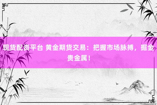 现货配资平台 黄金期货交易：把握市场脉搏，掘金贵金属！
