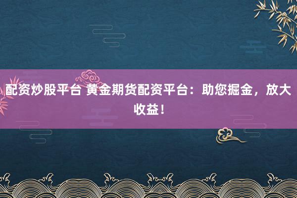 配资炒股平台 黄金期货配资平台：助您掘金，放大收益！