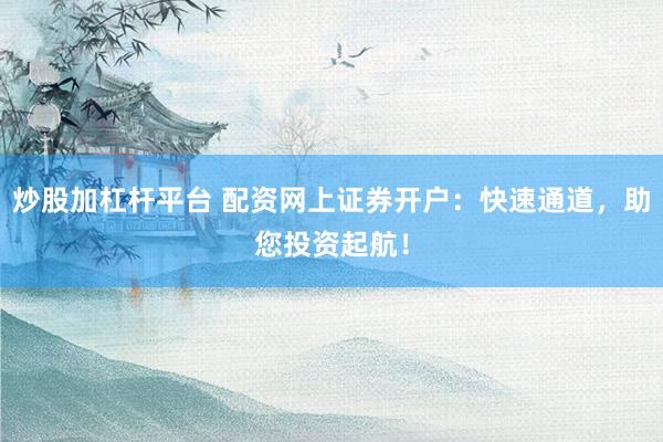 炒股加杠杆平台 配资网上证券开户：快速通道，助您投资起航！