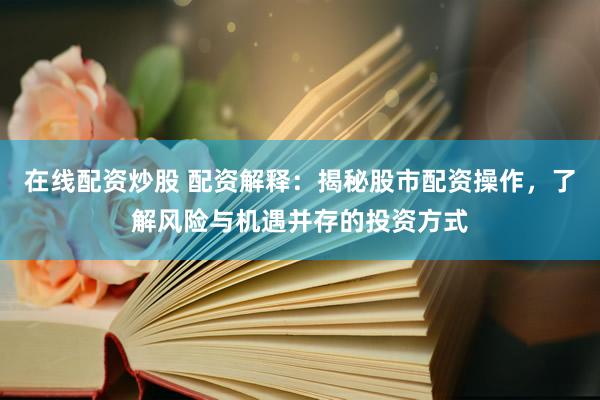 在线配资炒股 配资解释：揭秘股市配资操作，了解风险与机遇并存的投资方式
