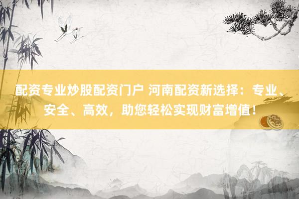 配资专业炒股配资门户 河南配资新选择：专业、安全、高效，助您轻松实现财富增值！