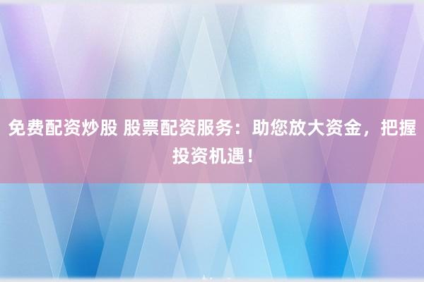 免费配资炒股 股票配资服务：助您放大资金，把握投资机遇！