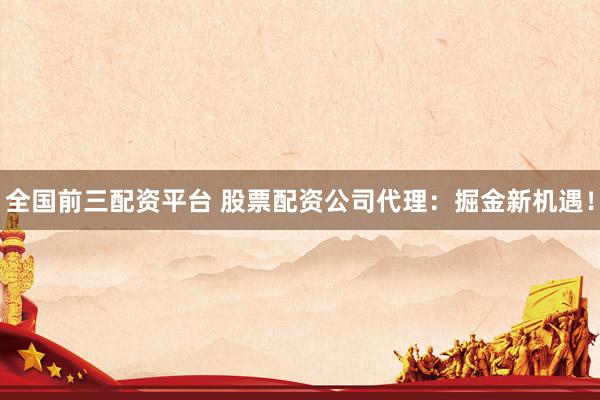 全国前三配资平台 股票配资公司代理：掘金新机遇！