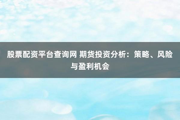 股票配资平台查询网 期货投资分析：策略、风险与盈利机会