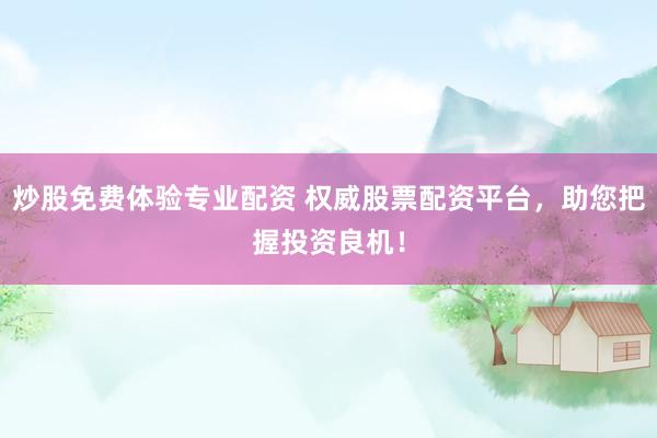炒股免费体验专业配资 权威股票配资平台，助您把握投资良机！