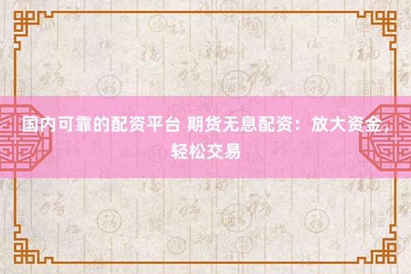 国内可靠的配资平台 期货无息配资：放大资金，轻松交易