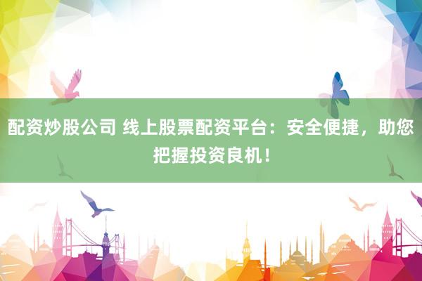 配资炒股公司 线上股票配资平台：安全便捷，助您把握投资良机！