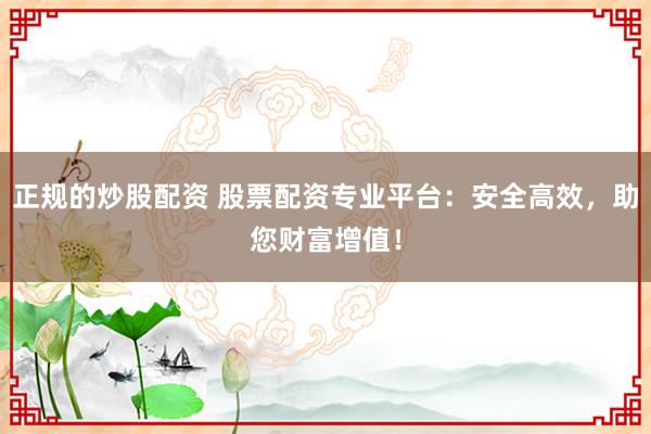 正规的炒股配资 股票配资专业平台：安全高效，助您财富增值！