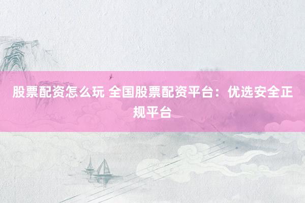 股票配资怎么玩 全国股票配资平台：优选安全正规平台