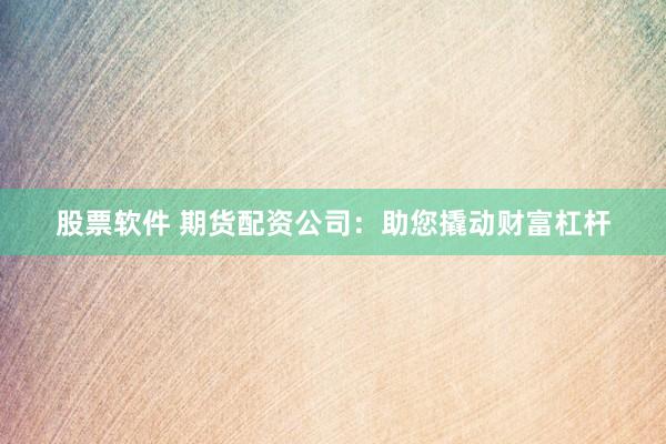 股票软件 期货配资公司：助您撬动财富杠杆