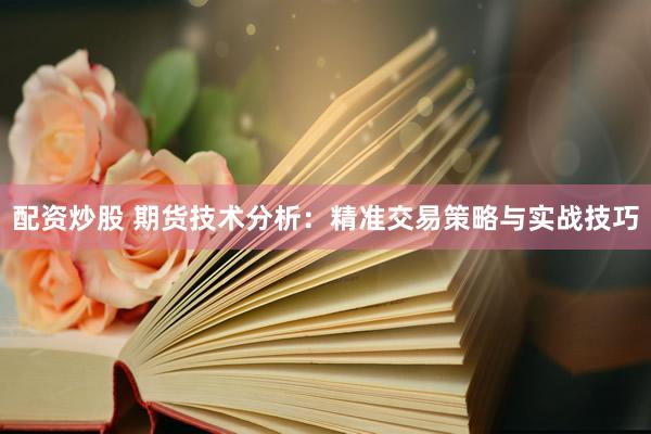 配资炒股 期货技术分析：精准交易策略与实战技巧