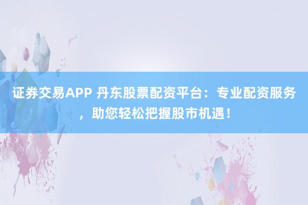 证券交易APP 丹东股票配资平台：专业配资服务，助您轻松把握股市机遇！