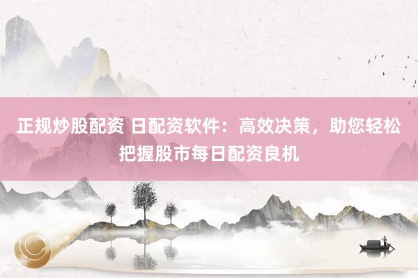 正规炒股配资 日配资软件：高效决策，助您轻松把握股市每日配资良机