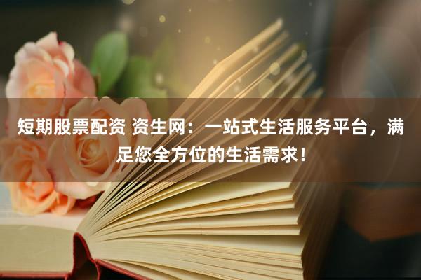 短期股票配资 资生网：一站式生活服务平台，满足您全方位的生活需求！
