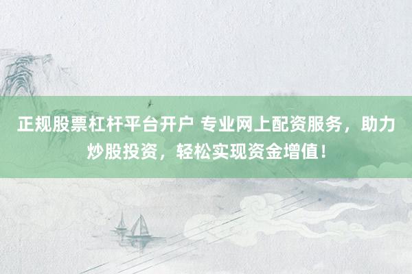 正规股票杠杆平台开户 专业网上配资服务，助力炒股投资，轻松实现资金增值！
