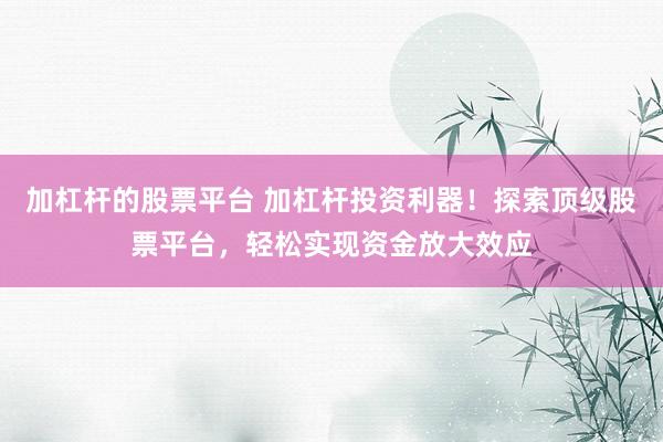 加杠杆的股票平台 加杠杆投资利器！探索顶级股票平台，轻松实现资金放大效应