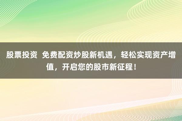 股票投资  免费配资炒股新机遇，轻松实现资产增值，开启您的股市新征程！