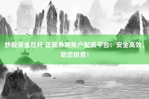 炒股资金杠杆 正规券商账户配资平台：安全高效，助您投资！