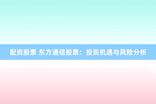 配资股票 东方通信股票：投资机遇与风险分析