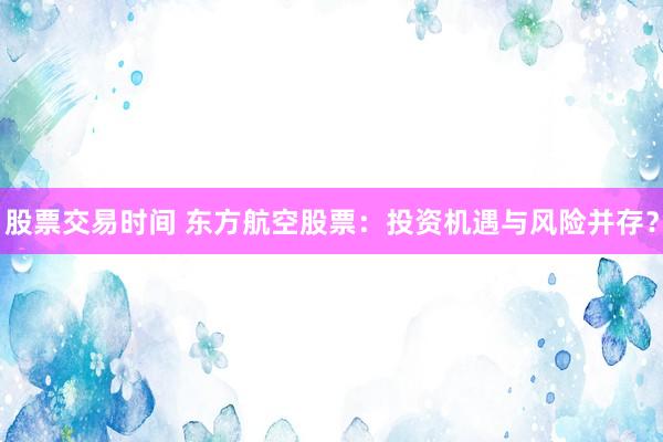 股票交易时间 东方航空股票：投资机遇与风险并存？