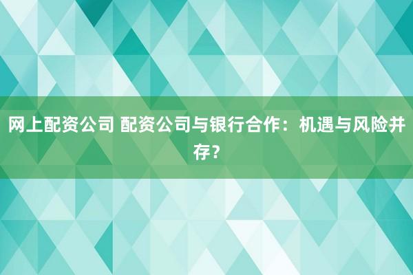 网上配资公司 配资公司与银行合作：机遇与风险并存？