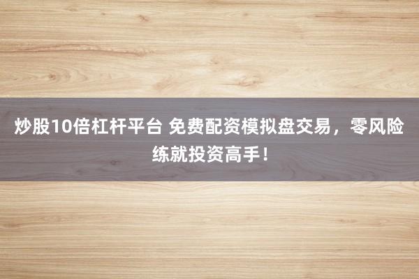 炒股10倍杠杆平台 免费配资模拟盘交易，零风险练就投资高手！