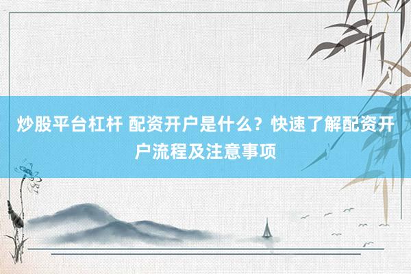 炒股平台杠杆 配资开户是什么？快速了解配资开户流程及注意事项