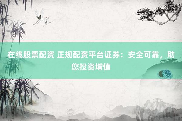 在线股票配资 正规配资平台证券：安全可靠，助您投资增值