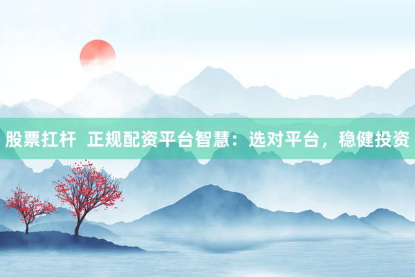 股票扛杆  正规配资平台智慧：选对平台，稳健投资
