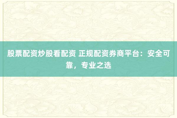 股票配资炒股看配资 正规配资券商平台：安全可靠，专业之选