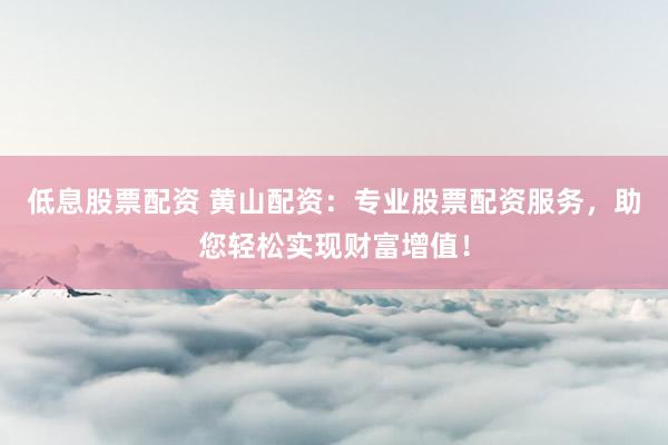 低息股票配资 黄山配资：专业股票配资服务，助您轻松实现财富增值！