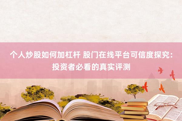个人炒股如何加杠杆 股门在线平台可信度探究：投资者必看的真实评测