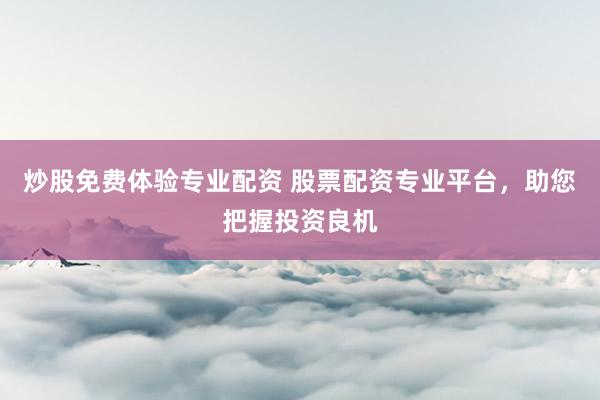 炒股免费体验专业配资 股票配资专业平台，助您把握投资良机
