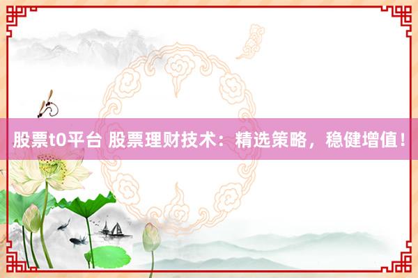 股票t0平台 股票理财技术：精选策略，稳健增值！
