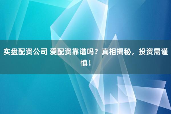 实盘配资公司 爱配资靠谱吗？真相揭秘，投资需谨慎！