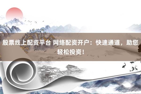 股票线上配资平台 网络配资开户：快速通道，助您轻松投资！