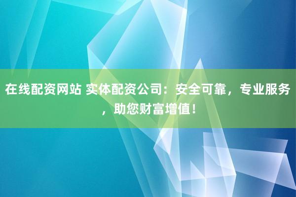在线配资网站 实体配资公司：安全可靠，专业服务，助您财富增值！