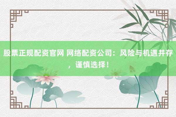 股票正规配资官网 网络配资公司：风险与机遇并存，谨慎选择！