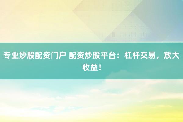 专业炒股配资门户 配资炒股平台：杠杆交易，放大收益！