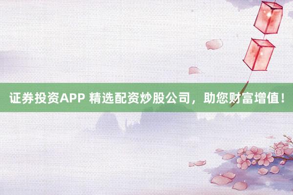证券投资APP 精选配资炒股公司，助您财富增值！
