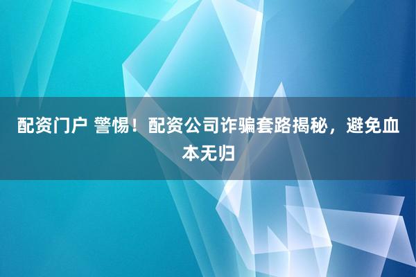 配资门户 警惕！配资公司诈骗套路揭秘，避免血本无归