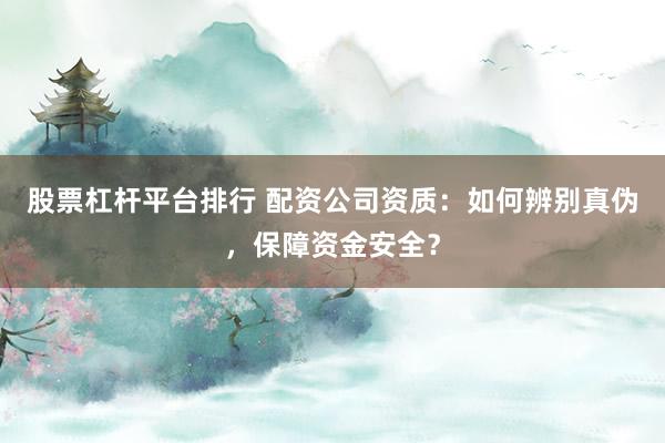 股票杠杆平台排行 配资公司资质：如何辨别真伪，保障资金安全？