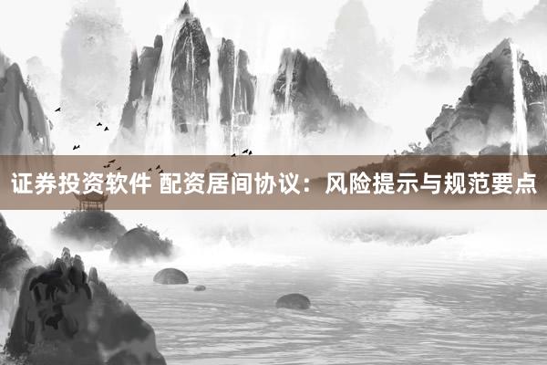 证券投资软件 配资居间协议：风险提示与规范要点