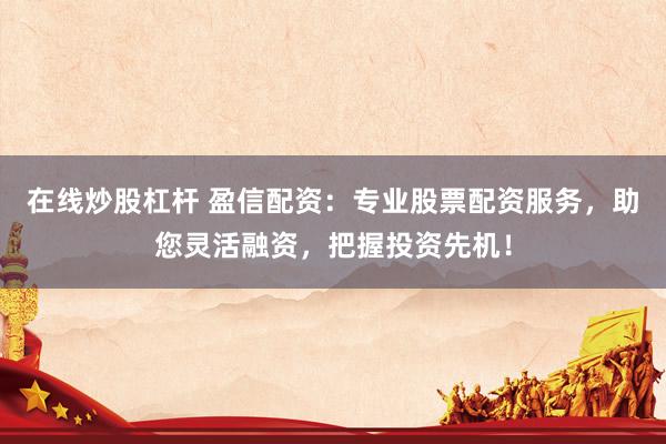 在线炒股杠杆 盈信配资：专业股票配资服务，助您灵活融资，把握投资先机！