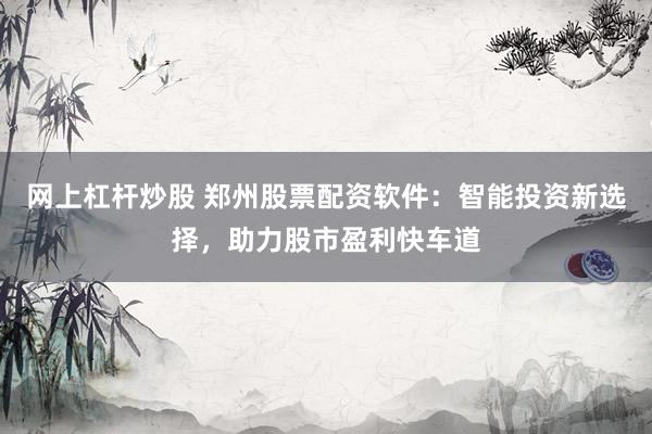 网上杠杆炒股 郑州股票配资软件：智能投资新选择，助力股市盈利快车道