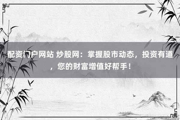 配资门户网站 炒股网：掌握股市动态，投资有道，您的财富增值好帮手！