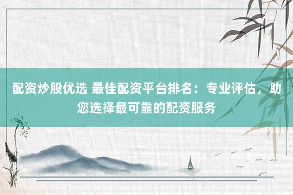 配资炒股优选 最佳配资平台排名：专业评估，助您选择最可靠的配资服务