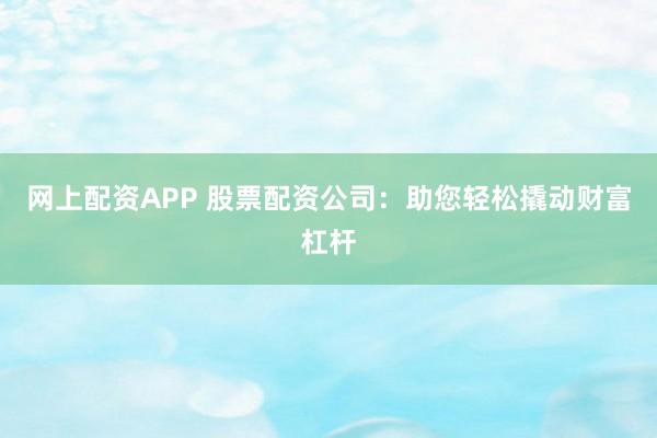 网上配资APP 股票配资公司：助您轻松撬动财富杠杆