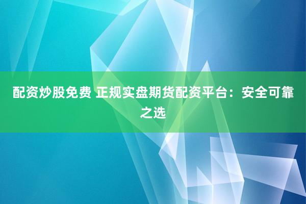 配资炒股免费 正规实盘期货配资平台：安全可靠之选