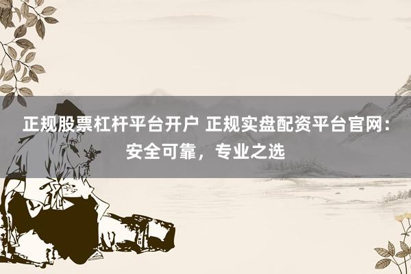 正规股票杠杆平台开户 正规实盘配资平台官网：安全可靠，专业之选